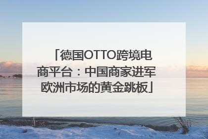 德国OTTO跨境电商平台：中国商家进军欧洲市场的黄金跳板