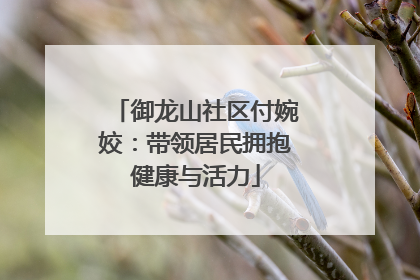 御龙山社区付婉姣：带领居民拥抱健康与活力