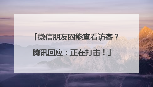 微信朋友圈能查看访客？腾讯回应：正在打击！