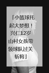 小篮球托起大梦想！兴仁12岁山村女孩带领球队过关斩将
