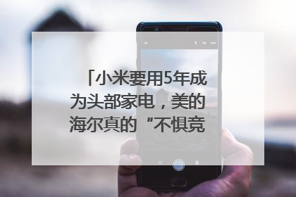 小米要用5年成为头部家电，美的海尔真的“不惧竞争”？｜热财经