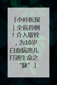 小叶医探｜全省首例！介入取栓，为10岁白血病患儿打通生命之“脉”