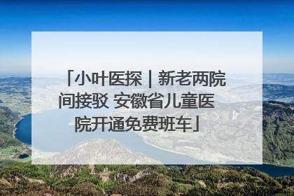 小叶医探｜新老两院间接驳 安徽省儿童医院开通免费班车