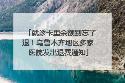 就诊卡里余额别忘了退！乌鲁木齐地区多家医院发出退费通知
