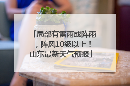 局部有雷雨或阵雨，阵风10级以上！山东最新天气预报