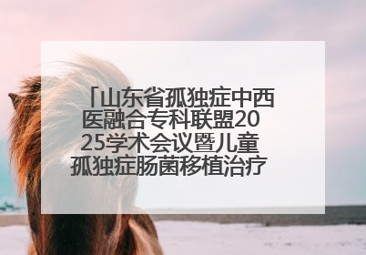 山东省孤独症中西医融合专科联盟2025学术会议暨儿童孤独症肠菌移植治疗技术培训举办