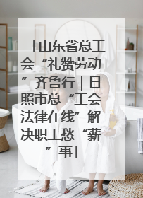 山东省总工会“礼赞劳动”齐鲁行｜日照市总“工会法律在线”解决职工愁“薪”事