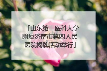 山东第二医科大学附属济南市第四人民医院揭牌活动举行