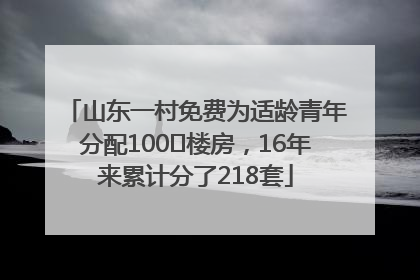 山东一村免费为适龄青年分配100㎡楼房，16年来累计分了218套