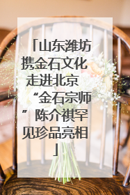 山东潍坊携金石文化走进北京 “金石宗师”陈介祺罕见珍品亮相