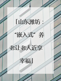 山东潍坊：“嵌入式”养老让老人近享幸福