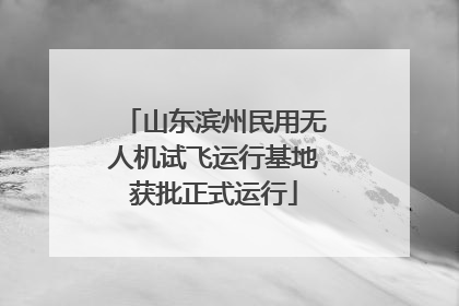 山东滨州民用无人机试飞运行基地获批正式运行