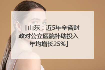 山东：近5年全省财政对公立医院补助投入年均增长25%