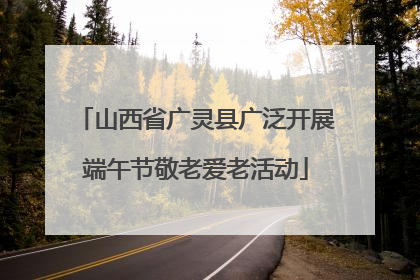 山西省广灵县广泛开展端午节敬老爱老活动