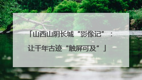 山西山阴长城“影像记”：让千年古迹“触屏可及”