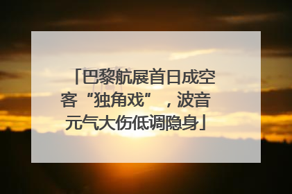 巴黎航展首日成空客“独角戏”，波音元气大伤低调隐身