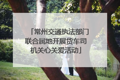 常州交通执法部门联合属地开展货车司机关心关爱活动