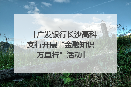 广发银行长沙高科支行开展“金融知识万里行”活动