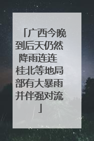 广西今晚到后天仍然降雨连连 桂北等地局部有大暴雨并伴强对流