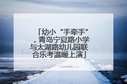 幼小“手牵手”，青岛宁夏路小学与太湖路幼儿园联合乐考温暖上演
