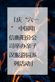 庆“六一” 中国电信衡阳分公司举办亲子汉服游园系列活动