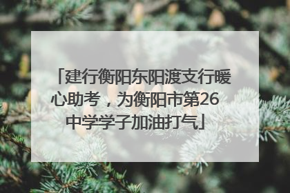 建行衡阳东阳渡支行暖心助考，为衡阳市第26中学学子加油打气