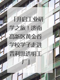 开启工业研学之旅！济南高新区黄金谷学校学子走进普利思透明工厂