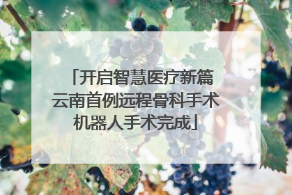 开启智慧医疗新篇 云南首例远程骨科手术机器人手术完成