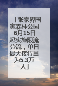 张家界国家森林公园6月15日起实施限流分流，单日最大接待量为5.3万人