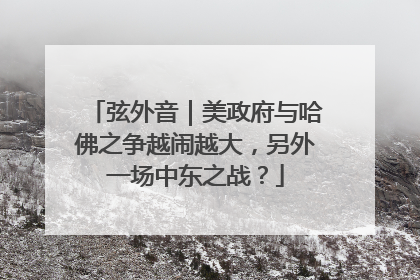 弦外音｜美政府与哈佛之争越闹越大，另外一场中东之战？