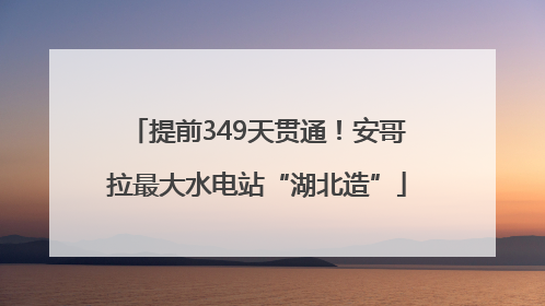 提前349天贯通！安哥拉最大水电站“湖北造”