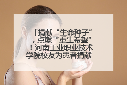 捐献“生命种子”，点燃“重生希望”！河南工业职业技术学院校友为患者捐献造血干细胞