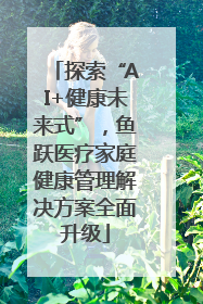 探索“AI+健康未来式”，鱼跃医疗家庭健康管理解决方案全面升级