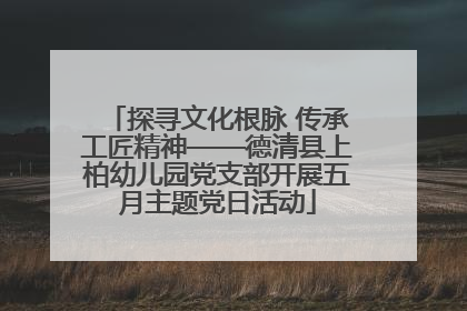 探寻文化根脉 传承工匠精神——德清县上柏幼儿园党支部开展五月主题党日活动