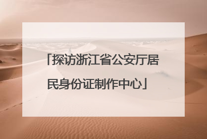 探访浙江省公安厅居民身份证制作中心