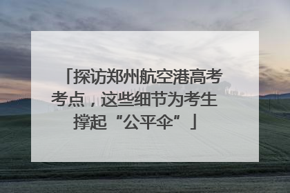 探访郑州航空港高考考点，这些细节为考生撑起“公平伞”