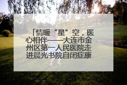 情暖“星”空，医心相伴——大连市金州区第一人民医院走进晨光书院自闭症康复服务中心