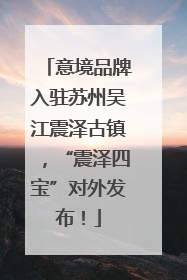 意境品牌入驻苏州吴江震泽古镇，“震泽四宝”对外发布！