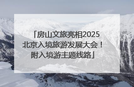房山文旅亮相2025北京入境旅游发展大会！附入境游主题线路