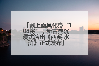 戴上面具化身“108将”，新古典沉浸式演出《西溪·水浒》正式发布