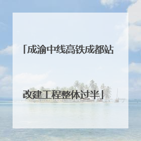 成渝中线高铁成都站改建工程整体过半