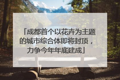 成都首个以花卉为主题的城市综合体即将封顶，力争今年年底建成