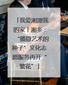 我爱湘潭我的家丨湘乡：“播撒艺术的种子”文化志愿服务再开“繁花”