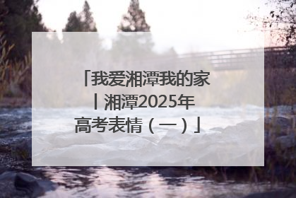 我爱湘潭我的家丨湘潭2025年高考表情（一）