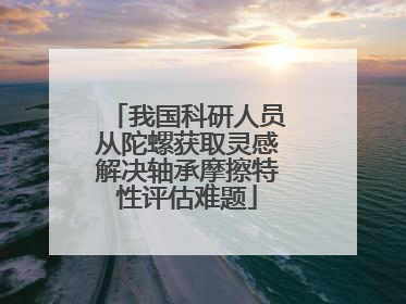 我国科研人员从陀螺获取灵感解决轴承摩擦特性评估难题
