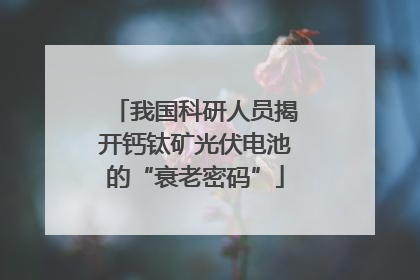 我国科研人员揭开钙钛矿光伏电池的“衰老密码”
