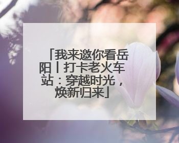 我来邀你看岳阳丨打卡老火车站：穿越时光，焕新归来