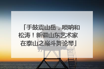 手鼓震山岳，唢呐和松涛！新疆山东艺术家在泰山之巅斗舞论琴
