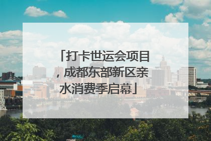 打卡世运会项目，成都东部新区亲水消费季启幕