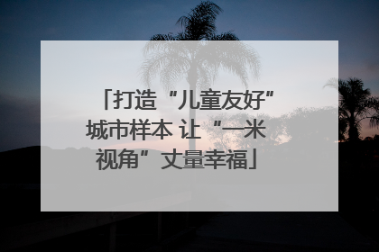 打造“儿童友好”城市样本 让“一米视角”丈量幸福